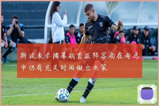 斯波表示揭幕战首发阵容尚在考虑中仍有充足时间做出决策