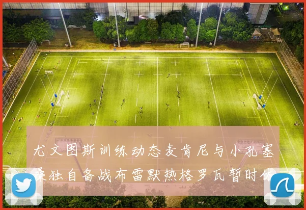 尤文图斯训练动态麦肯尼与小孔塞桑独自备战布雷默热格罗瓦暂时休息