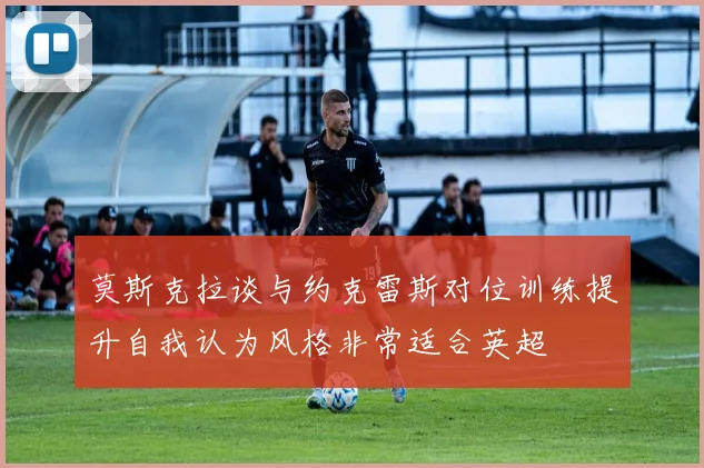 莫斯克拉谈与约克雷斯对位训练提升自我认为风格非常适合英超