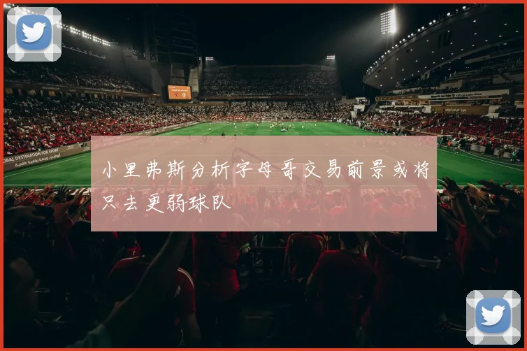 小里弗斯分析字母哥交易前景或将只去更弱球队