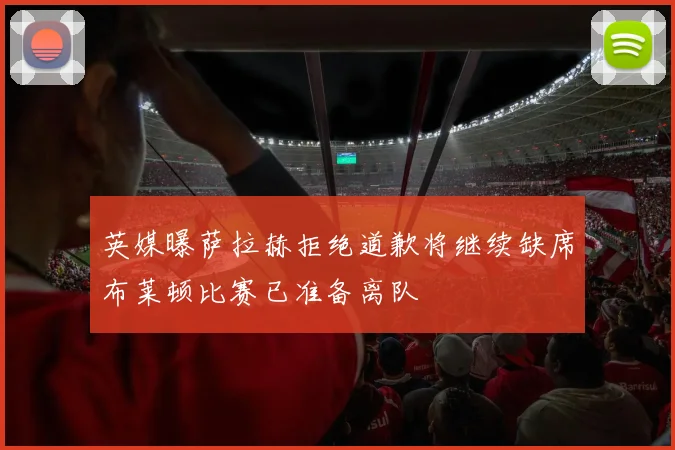 英媒曝萨拉赫拒绝道歉将继续缺席布莱顿比赛已准备离队