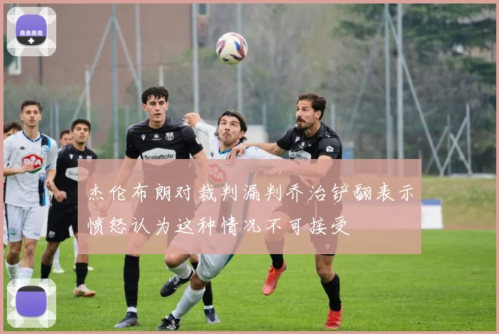 杰伦布朗对裁判漏判乔治铲翻表示愤怒认为这种情况不可接受