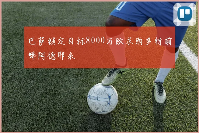 巴萨锁定目标8000万欧求购多特前锋阿德耶米