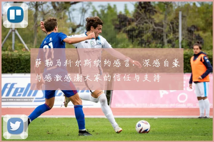 萨勒马科尔斯续约感言：深感自豪与感激感谢大家的信任与支持
