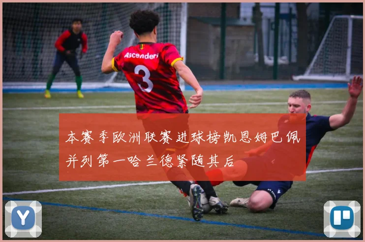 本赛季欧洲联赛进球榜凯恩姆巴佩并列第一哈兰德紧随其后