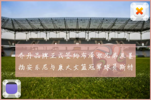 乔丹品牌正式签约布泽尔兄弟及基扬安东尼与康大女篮冠军球员斯特朗