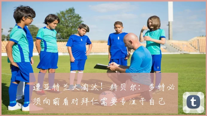 遭亚特兰大淘汰！科贝尔：多特必须向前看对拜仁需要专注于自己