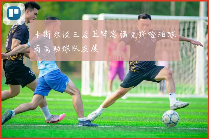 卡斯尔谈三后卫阵容福克斯哈珀球商高助球队发展