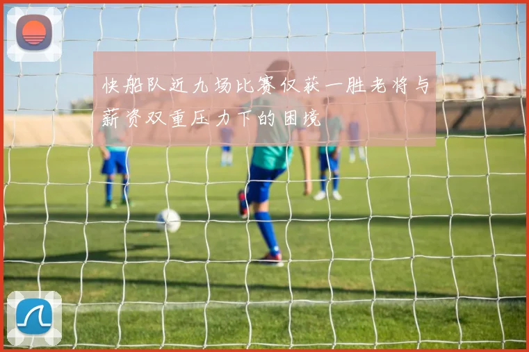 快船队近九场比赛仅获一胜老将与薪资双重压力下的困境