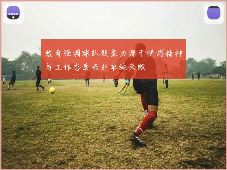 戴奇强调球队凝聚力源于拼搏精神与工作态度而非单纯天赋
