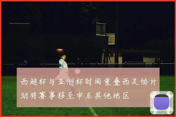 西超杯与亚洲杯时间重叠西足协计划将赛事移至中东其他地区