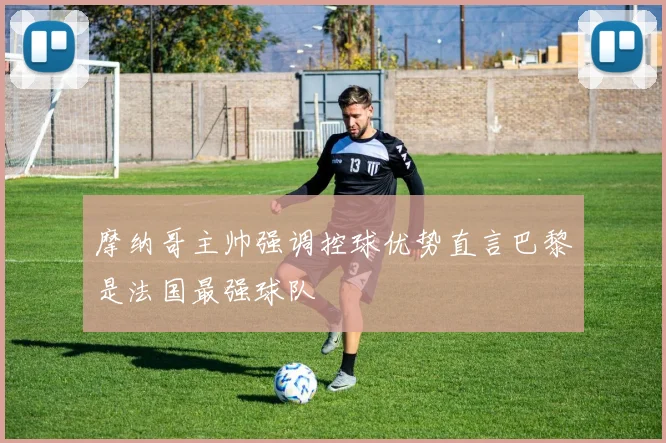 摩纳哥主帅强调控球优势直言巴黎是法国最强球队