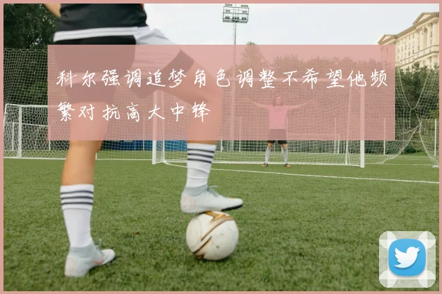 科尔强调追梦角色调整不希望他频繁对抗高大中锋