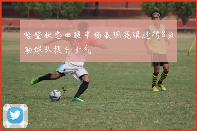 哈登状态回暖半场表现亮眼连得8分助球队提升士气