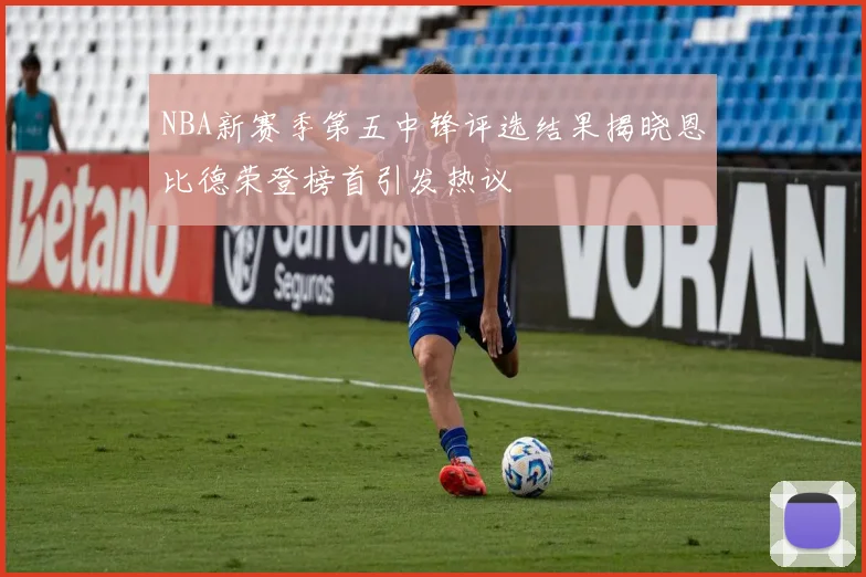 NBA新赛季第五中锋评选结果揭晓恩比德荣登榜首引发热议