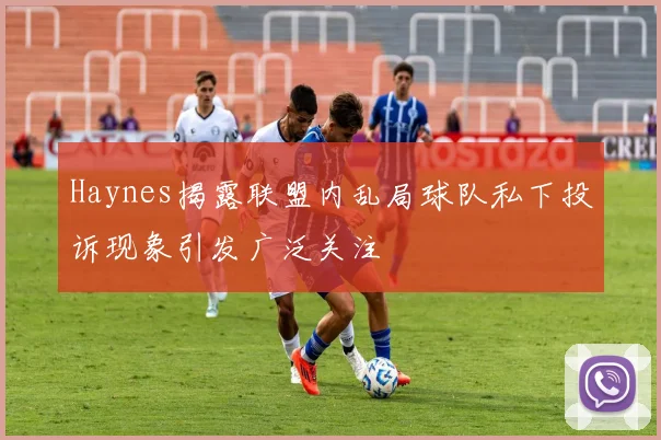 Haynes揭露联盟内乱局球队私下投诉现象引发广泛关注