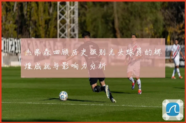 杰弗森回顾历史级别光头球员的辉煌成就与影响力分析