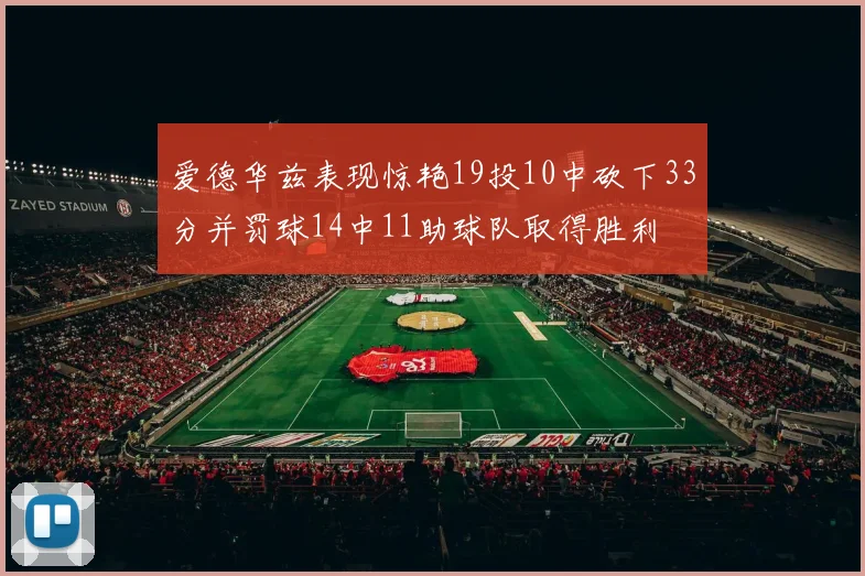 爱德华兹表现惊艳19投10中砍下33分并罚球14中11助球队取得胜利