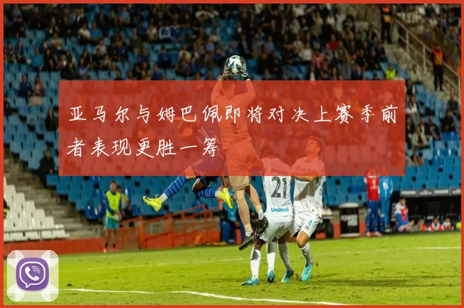 亚马尔与姆巴佩即将对决上赛季前者表现更胜一筹