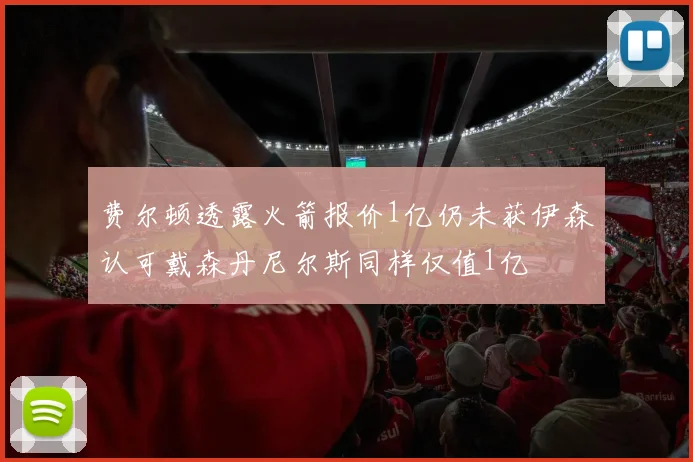 费尔顿透露火箭报价1亿仍未获伊森认可戴森丹尼尔斯同样仅值1亿