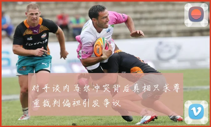 对手谈内马尔冲突背后真相只求尊重裁判偏袒引发争议