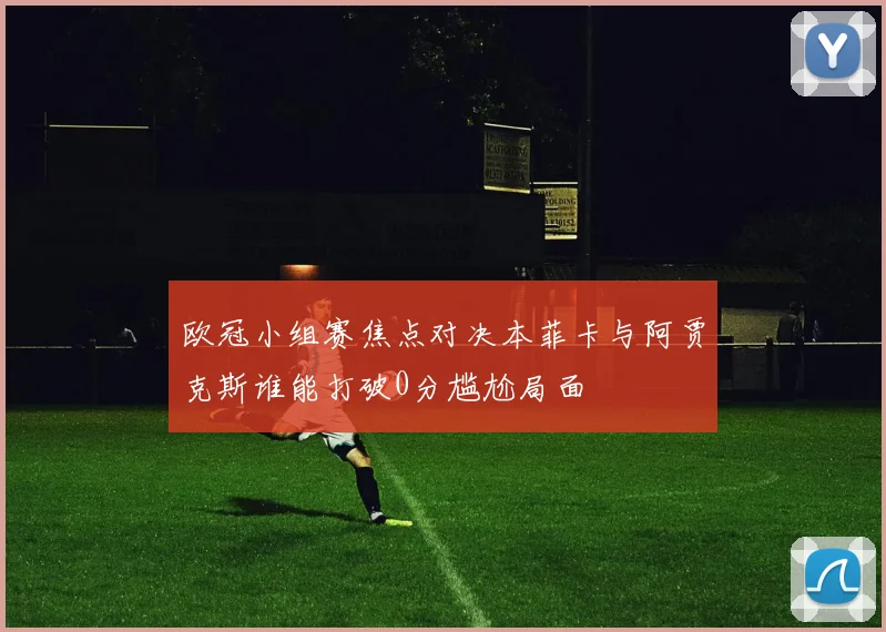 欧冠小组赛焦点对决本菲卡与阿贾克斯谁能打破0分尴尬局面