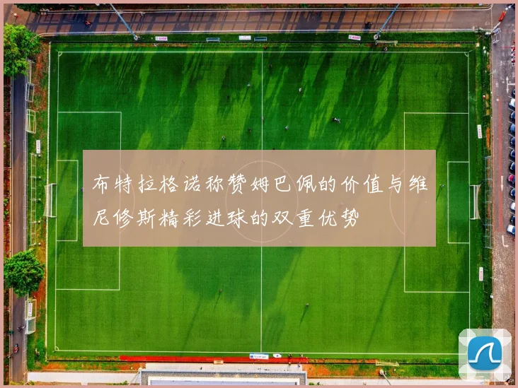 布特拉格诺称赞姆巴佩的价值与维尼修斯精彩进球的双重优势