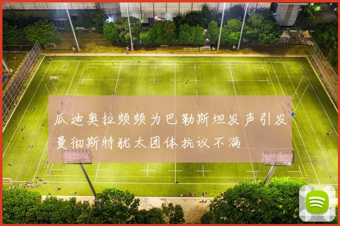 瓜迪奥拉频频为巴勒斯坦发声引发曼彻斯特犹太团体抗议不满
