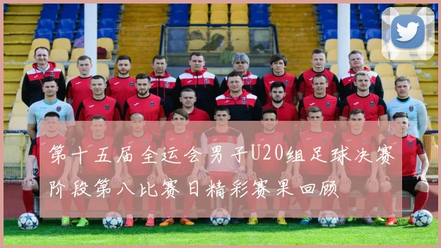 第十五届全运会男子U20组足球决赛阶段第八比赛日精彩赛果回顾