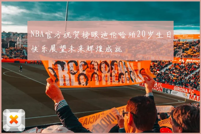NBA官方祝贺榜眼迪伦哈珀20岁生日快乐展望未来辉煌成就