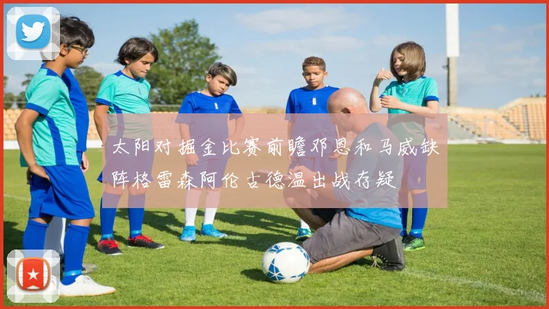 太阳对掘金比赛前瞻邓恩和马威缺阵格雷森阿伦古德温出战存疑