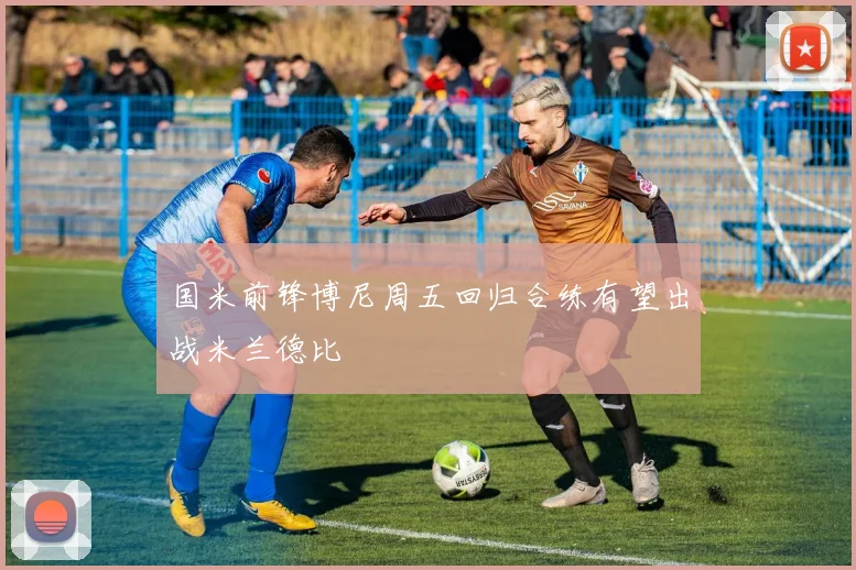 国米前锋博尼周五回归合练有望出战米兰德比