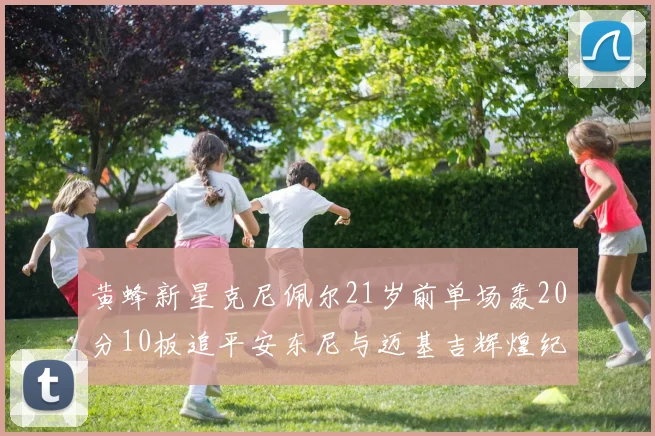 黄蜂新星克尼佩尔21岁前单场轰20分10板追平安东尼与迈基吉辉煌纪录