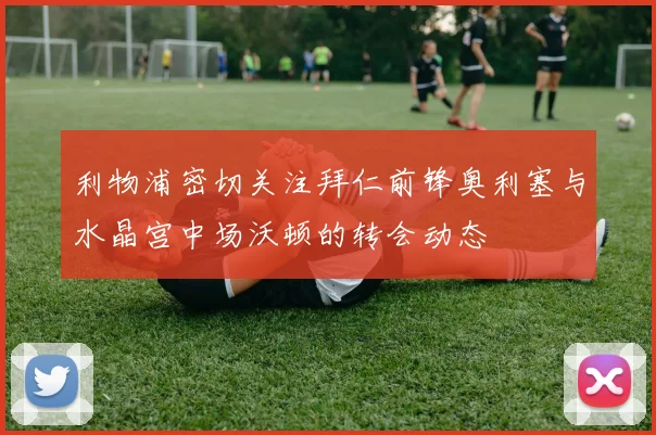利物浦密切关注拜仁前锋奥利塞与水晶宫中场沃顿的转会动态