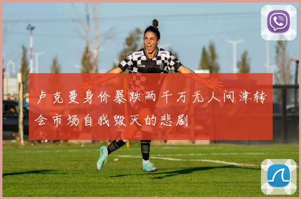 卢克曼身价暴跌两千万无人问津转会市场自我毁灭的悲剧