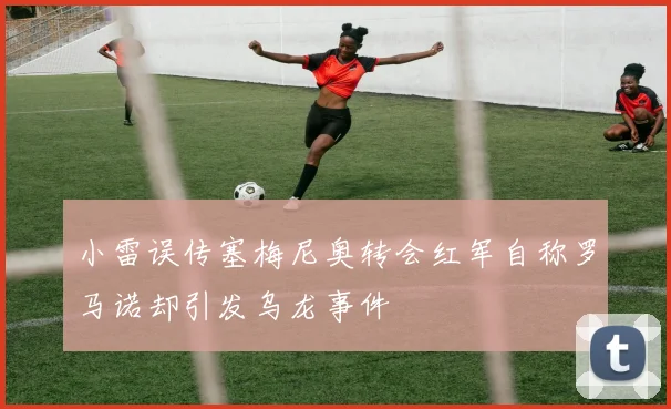 小雷误传塞梅尼奥转会红军自称罗马诺却引发乌龙事件