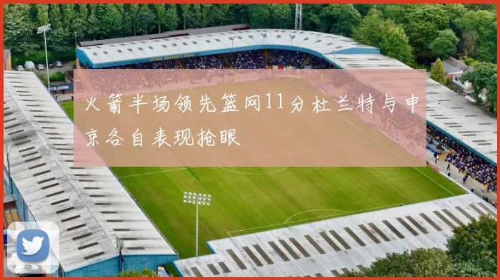 火箭半场领先篮网11分杜兰特与申京各自表现抢眼