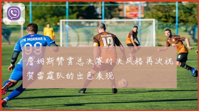 詹姆斯赞赏总决赛对决风格再次祝贺雷霆队的出色表现