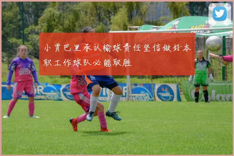 小贾巴里承认输球责任坚信做好本职工作球队必能取胜