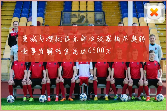 曼城与樱桃俱乐部洽谈塞梅尼奥转会事宜解约金高达6500万