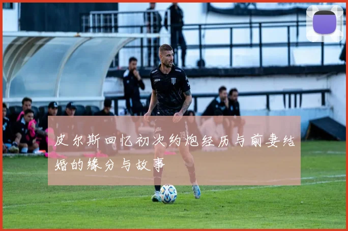 皮尔斯回忆初次约炮经历与前妻结婚的缘分与故事