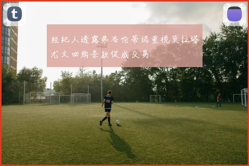 经纪人透露弗洛伦蒂诺重视莫拉塔尤文回购条款促成交易