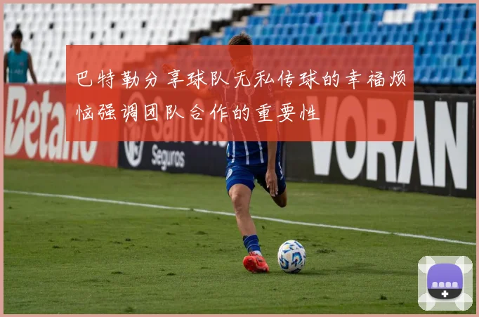 巴特勒分享球队无私传球的幸福烦恼强调团队合作的重要性